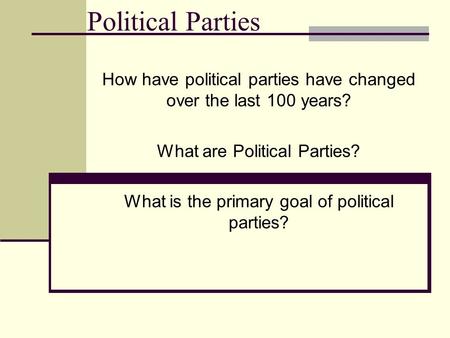 Political Parties How have political parties have changed over the last 100 years? What are Political Parties? What is the primary goal of political parties?