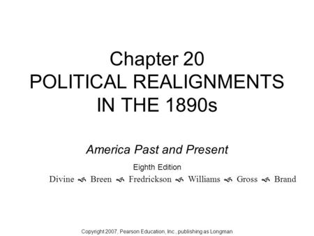 Chapter 20 POLITICAL REALIGNMENTS IN THE 1890s Copyright 2007, Pearson Education, Inc., publishing as Longman America Past and Present Eighth Edition Divine.