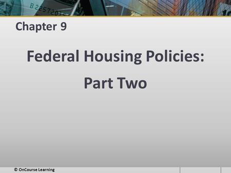 Chapter 9 Federal Housing Policies: Part Two © OnCourse Learning.