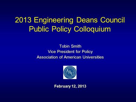 2013 Engineering Deans Council Public Policy Colloquium Tobin Smith Vice President for Policy Association of American Universities February 12, 2013.