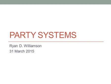 PARTY SYSTEMS Ryan D. Williamson 31 March 2015. Agenda Attendance Return Exams Lecture on parties Reading for Thursday.