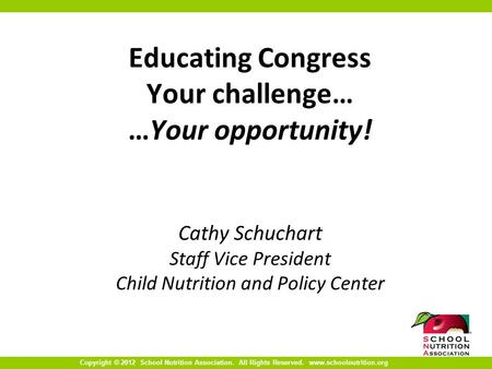 Copyright © 2012 School Nutrition Association. All Rights Reserved. www.schoolnutrition.org Educating Congress Your challenge… …Your opportunity! Cathy.