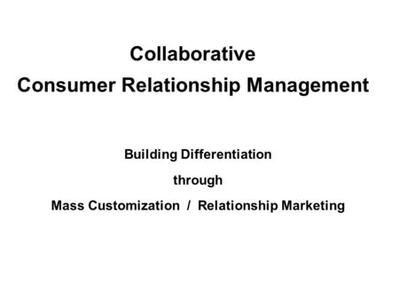 Collaborative Consumer Relationship Management Building Differentiation through Mass Customization / Relationship Marketing.
