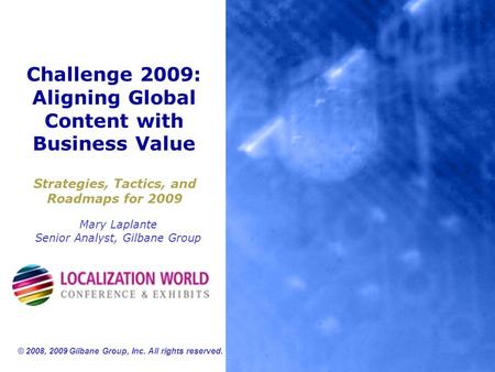 Challenge 2009: Aligning Global Content with Business Value Strategies, Tactics, and Roadmaps for 2009 Mary Laplante Senior Analyst, Gilbane Group © 2008,