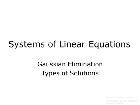 Systems of Linear Equations Gaussian Elimination Types of Solutions Prepared by Vince Zaccone For Campus Learning Assistance Services at UCSB.