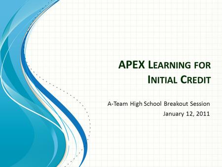 APEX L EARNING FOR I NITIAL C REDIT A-Team High School Breakout Session January 12, 2011.