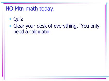 NO Mtn math today. Quiz Clear your desk of everything. You only need a calculator.