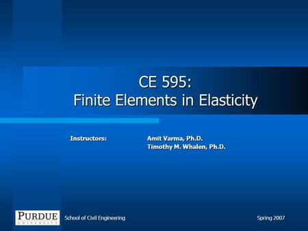 School of Civil EngineeringSpring 2007 CE 595: Finite Elements in Elasticity Instructors: Amit Varma, Ph.D. Timothy M. Whalen, Ph.D.