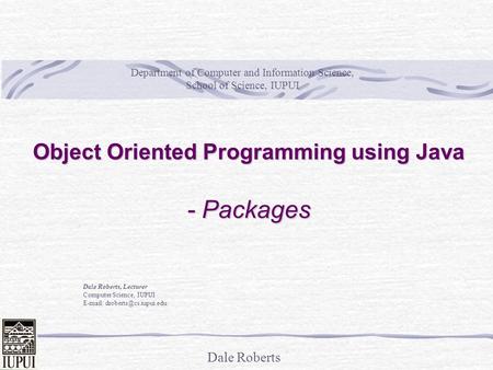 Dale Roberts Object Oriented Programming using Java - Packages Dale Roberts, Lecturer Computer Science, IUPUI   Department.