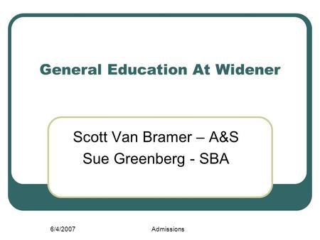 6/4/2007Admissions General Education At Widener Scott Van Bramer – A&S Sue Greenberg - SBA.