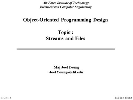 5-Oct-15 Air Force Institute of Technology Electrical and Computer Engineering Object-Oriented Programming Design Topic : Streams and Files Maj Joel Young.