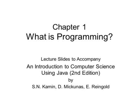 Chapter 1 What is Programming? Lecture Slides to Accompany An Introduction to Computer Science Using Java (2nd Edition) by S.N. Kamin, D. Mickunas, E.