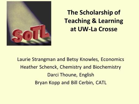The Scholarship of Teaching & Learning at UW-La Crosse Laurie Strangman and Betsy Knowles, Economics Heather Schenck, Chemistry and Biochemistry Darci.