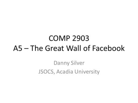 COMP 2903 A5 – The Great Wall of Facebook Danny Silver JSOCS, Acadia University.