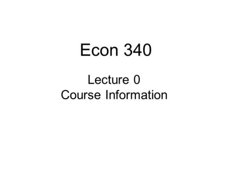 Lecture 0 Course Information Econ 340. Lecture 1: Intro2 Announcements Course time: 8:30 – 9:50 AM –Thus NOT “Michigan Time” –Reason: To give you time.