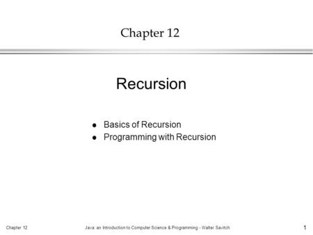 Chapter 12Java: an Introduction to Computer Science & Programming - Walter Savitch 1 Chapter 12 l Basics of Recursion l Programming with Recursion Recursion.