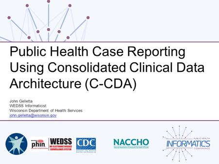 Public Health Case Reporting Using Consolidated Clinical Data Architecture (C-CDA) John Gelletta WEDSS Informaticist Wisconsin Department of Health Services.
