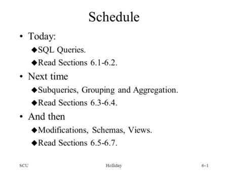 SCUHolliday6–1 Schedule Today: u SQL Queries. u Read Sections 6.1-6.2. Next time u Subqueries, Grouping and Aggregation. u Read Sections 6.3-6.4. And then.
