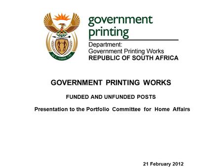 Presentation to the Portfolio Committee for Home Affairs 21 February 2012 GOVERNMENT PRINTING WORKS FUNDED AND UNFUNDED POSTS.
