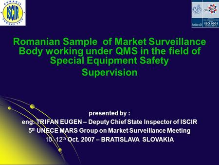 Romanian Sample of Market Surveillance Body working under QMS in the field of Special Equipment Safety Supervision presented by : eng. TRIFAN EUGEN – Deputy.