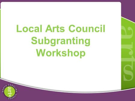 Local Arts Council Subgranting Workshop. Grassroots Arts Program Partnership between local arts councils and NC Arts Council. All 100 counties in NC receive.