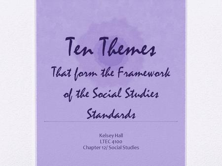 Ten Themes That form the Framework of the Social Studies Standards Kelsey Hall LTEC 4100 Chapter 12/ Social Studies.