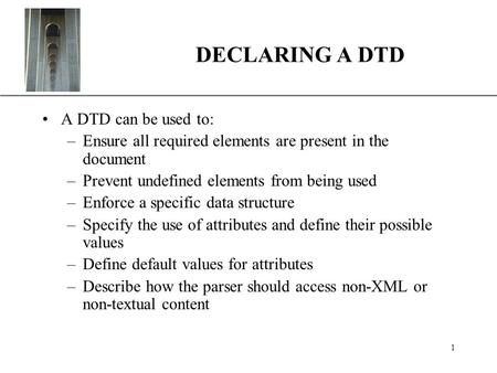XP 1 DECLARING A DTD A DTD can be used to: –Ensure all required elements are present in the document –Prevent undefined elements from being used –Enforce.