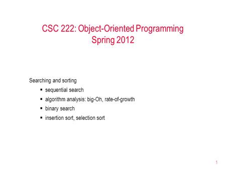 1 CSC 222: Object-Oriented Programming Spring 2012 Searching and sorting  sequential search  algorithm analysis: big-Oh, rate-of-growth  binary search.