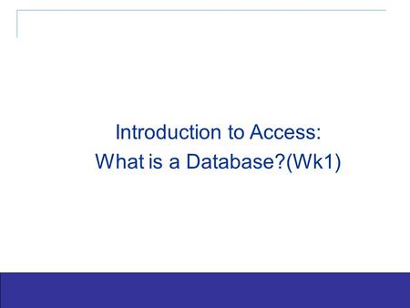 Exploring Office 2003 - Grauer and Barber 1 Introduction to Access: What is a Database?(Wk1)