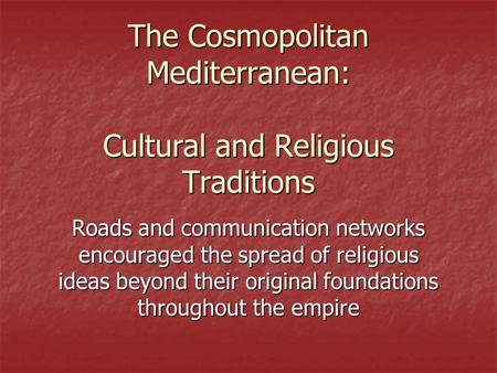 The Cosmopolitan Mediterranean: Cultural and Religious Traditions Roads and communication networks encouraged the spread of religious ideas beyond their.