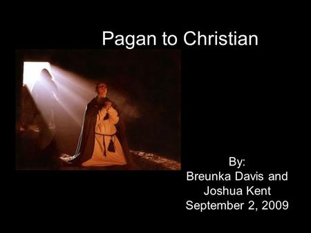 Pagan to Christian By: Breunka Davis and Joshua Kent September 2, 2009.