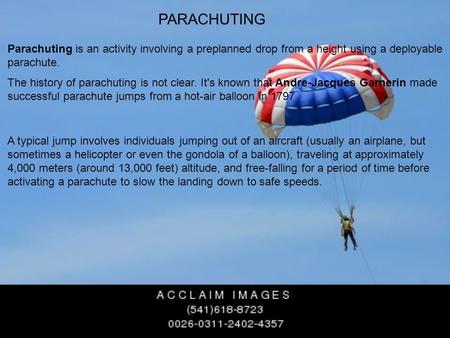 PARACHUTING Parachuting is an activity involving a preplanned drop from a height using a deployable parachute. The history of parachuting is not clear.