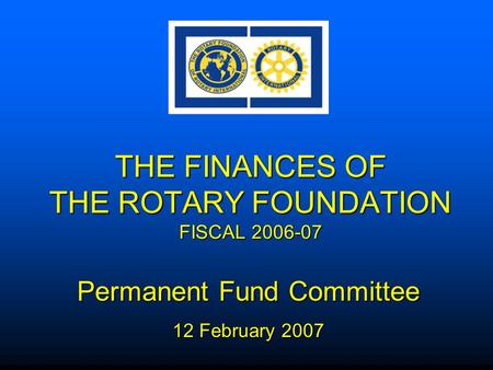 THE FINANCES OF THE ROTARY FOUNDATION FISCAL 2006-07 Permanent Fund Committee 12 February 2007.