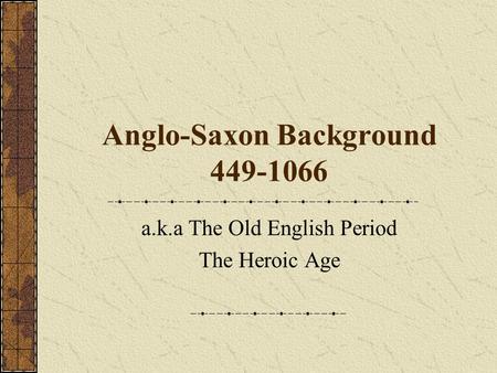 Anglo-Saxon Background 449-1066 a.k.a The Old English Period The Heroic Age.