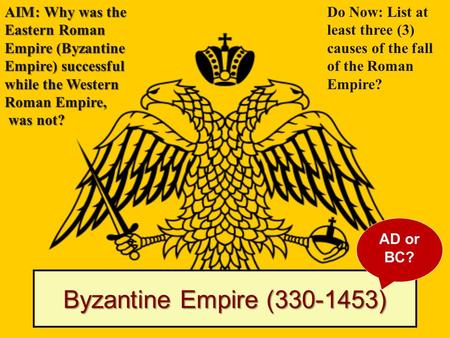 Byzantine Empire (330-1453) AIM: Why was the Eastern Roman Empire (Byzantine Empire) successful while the Western Roman Empire, was not? was not? Do Now: