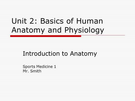 Unit 2: Basics of Human Anatomy and Physiology Introduction to Anatomy Sports Medicine 1 Mr. Smith.