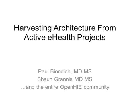 Harvesting Architecture From Active eHealth Projects Paul Biondich, MD MS Shaun Grannis MD MS …and the entire OpenHIE community.