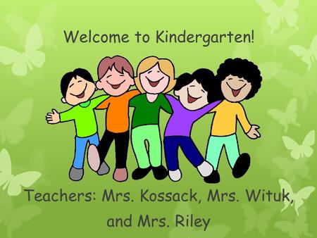 Welcome to Kindergarten! Teachers: Mrs. Kossack, Mrs. Wituk, and Mrs. Riley.