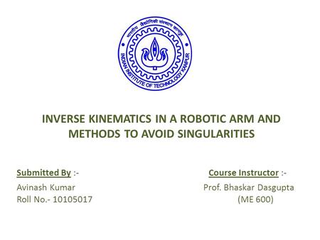 INVERSE KINEMATICS IN A ROBOTIC ARM AND METHODS TO AVOID SINGULARITIES Submitted By :-Course Instructor :- Avinash Kumar Prof. Bhaskar Dasgupta Roll No.-