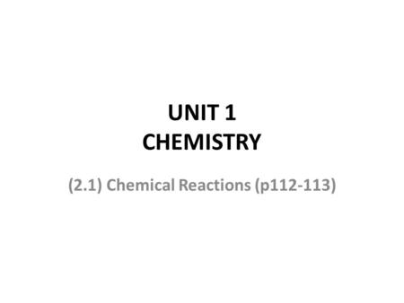 UNIT 1 CHEMISTRY (2.1) Chemical Reactions (p112-113)