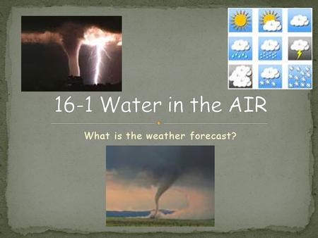 What is the weather forecast?. Condition of the atmosphere at a certain time and place Affected by the amount of water in the air Must understand water.