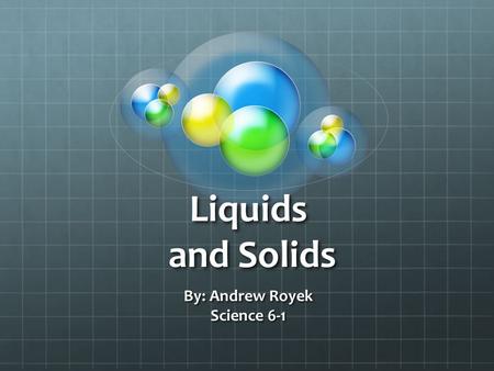 Liquids and Solids By: Andrew Royek Science 6-1. Solids Solid particles are packed together very closely. Usually there is a regular pattern.
