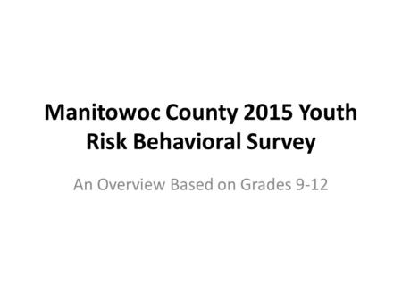 Manitowoc County 2015 Youth Risk Behavioral Survey An Overview Based on Grades 9-12.