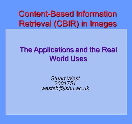 1 Stuart West 2001751 Content-Based Information Retrieval (CBIR) in Images The Applications and the Real World Uses.