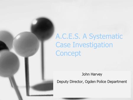 A.C.E.S. A Systematic Case Investigation Concept John Harvey Deputy Director, Ogden Police Department.