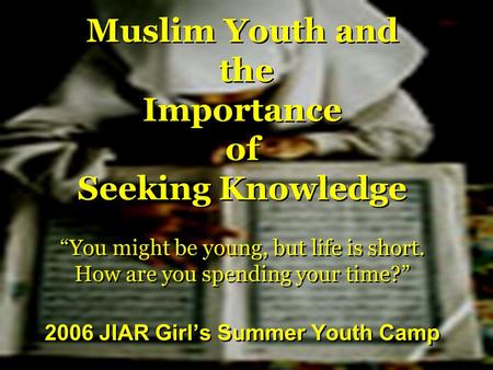 Muslim Youth and the Importance of Seeking Knowledge “You might be young, but life is short. How are you spending your time?” 2006 JIAR Girl’s Summer Youth.
