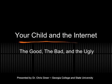 Your Child and the Internet The Good, The Bad, and the Ugly Presented by Dr. Chris Greer ~ Georgia College and State University.