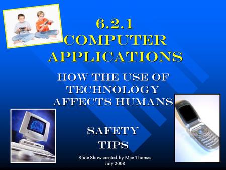 6.2.1 Computer Applications How the use of technology affects humans SAFETYTIPS Slide Show created by Mae Thomas July 2008.