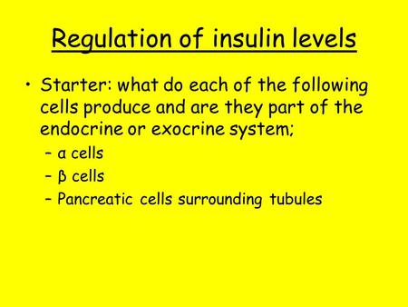 Regulation of insulin levels Starter: what do each of the following cells produce and are they part of the endocrine or exocrine system; –α cells –β cells.
