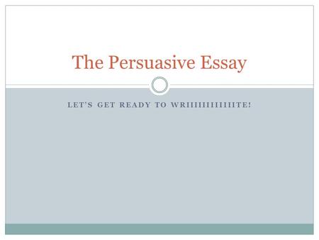 LET’S GET READY TO WRIIIIIIIIIIIITE! The Persuasive Essay.
